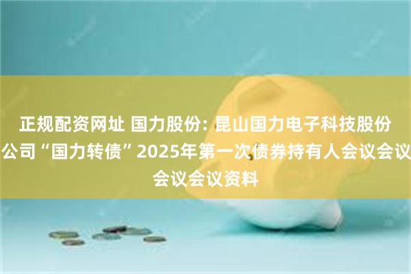 正规配资网址 国力股份: 昆山国力电子科技股份有限公司“国力转债”2025年第一次债券持有人会议会议资料