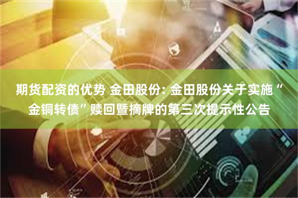 期货配资的优势 金田股份: 金田股份关于实施“金铜转债”赎回暨摘牌的第三次提示性公告