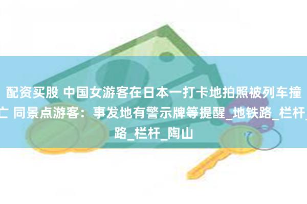 配资买股 中国女游客在日本一打卡地拍照被列车撞击身亡 同景点游客：事发地有警示牌等提醒_地铁路_栏杆_陶山
