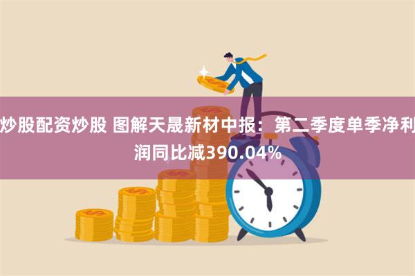 炒股配资炒股 图解天晟新材中报：第二季度单季净利润同比减390.04%