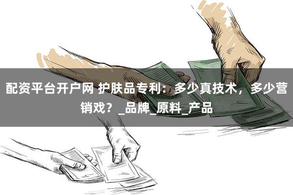 配资平台开户网 护肤品专利：多少真技术，多少营销戏？_品牌_原料_产品