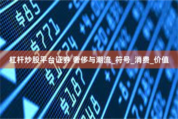 杠杆炒股平台证券 奢侈与潮流_符号_消费_价值