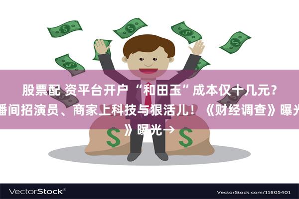 股票配 资平台开户 “和田玉”成本仅十几元？直播间招演员、商家上科技与狠活儿！《财经调查》曝光→