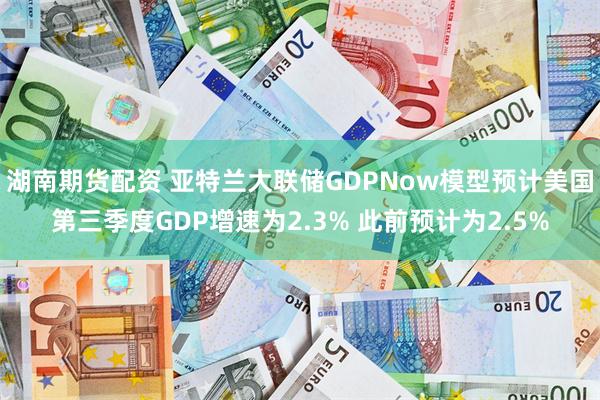 湖南期货配资 亚特兰大联储GDPNow模型预计美国第三季度GDP增速为2.3% 此前预计为2.5%