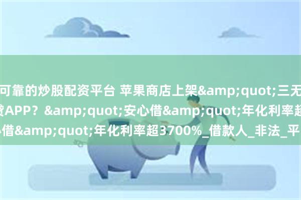 可靠的炒股配资平台 苹果商店上架&quot;三无&quot;高利贷APP？&quot;安心借&quot;年化利率超3700%_借款人_非法_平台