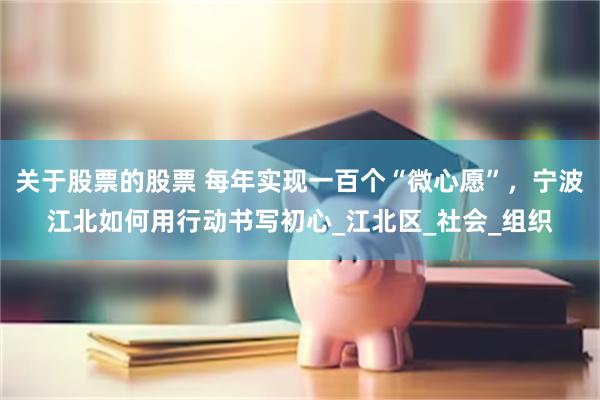 关于股票的股票 每年实现一百个“微心愿”，宁波江北如何用行动书写初心_江北区_社会_组织