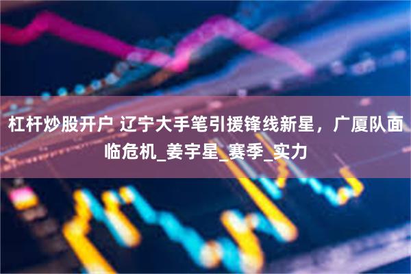 杠杆炒股开户 辽宁大手笔引援锋线新星，广厦队面临危机_姜宇星_赛季_实力