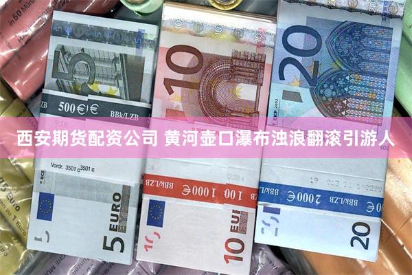 西安期货配资公司 黄河壶口瀑布浊浪翻滚引游人
