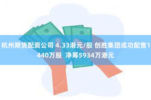 杭州期货配资公司 4.33港元/股 创胜集团成功配售1440万股  净筹5934万港元