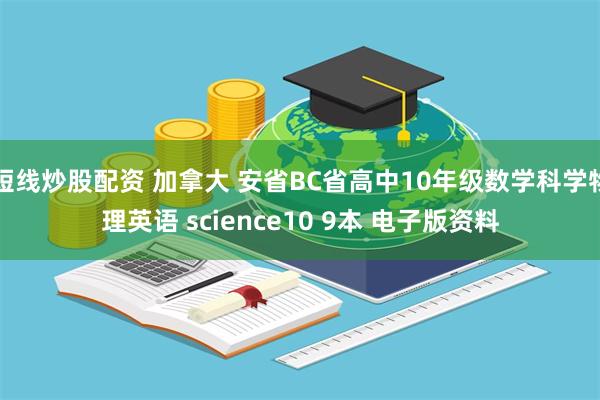 短线炒股配资 加拿大 安省BC省高中10年级数学科学物理英语 science10 9本 电子版资料
