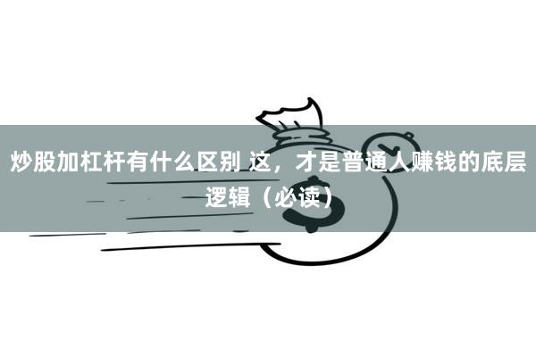 炒股加杠杆有什么区别 这,才是普通人赚钱的底层逻辑(必读)