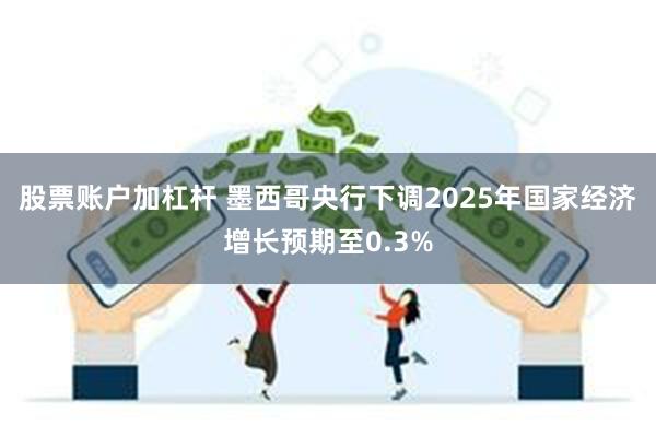 股票账户加杠杆 墨西哥央行下调2025年国家经济增长预期至0.3%