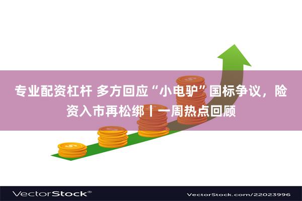 专业配资杠杆 多方回应“小电驴”国标争议,险资入市再松绑丨一周热点回顾