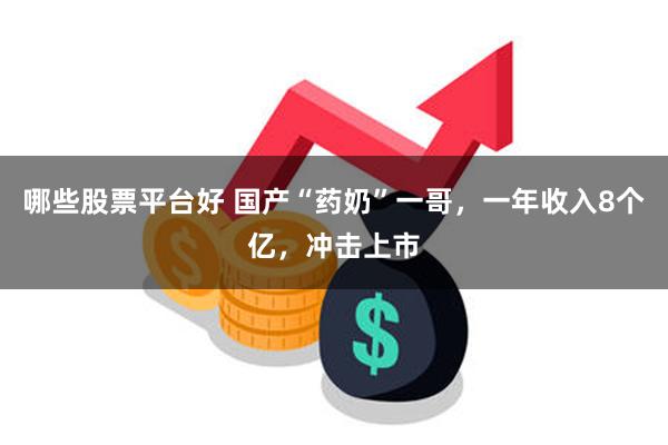 哪些股票平台好 国产“药奶”一哥，一年收入8个亿，冲击上市
