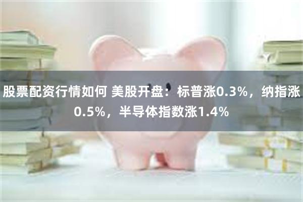 股票配资行情如何 美股开盘：标普涨0.3%，纳指涨0.5%，半导体指数涨1.4%