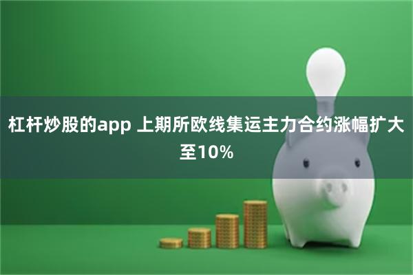 杠杆炒股的app 上期所欧线集运主力合约涨幅扩大至10%