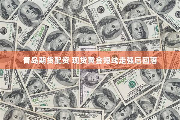 青岛期货配资 现货黄金短线走强后回落