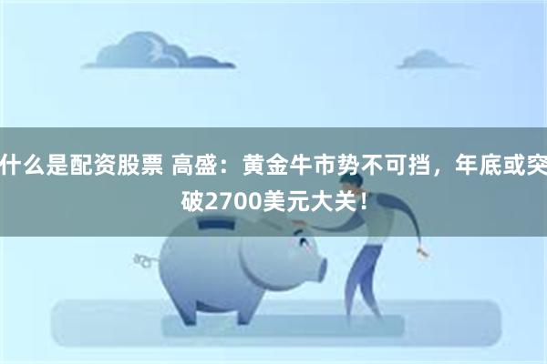 什么是配资股票 高盛：黄金牛市势不可挡，年底或突破2700美元大关！